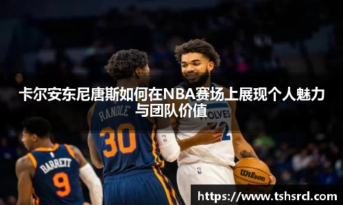 卡尔安东尼唐斯如何在NBA赛场上展现个人魅力与团队价值