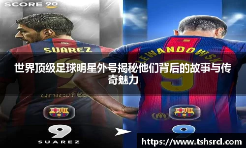 世界顶级足球明星外号揭秘他们背后的故事与传奇魅力