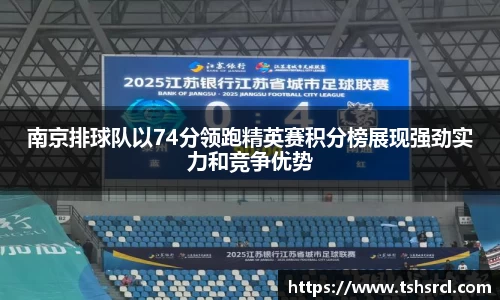 南京排球队以74分领跑精英赛积分榜展现强劲实力和竞争优势
