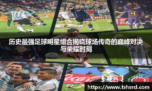 历史最强足球明星组合揭晓球场传奇的巅峰对决与荣耀时刻