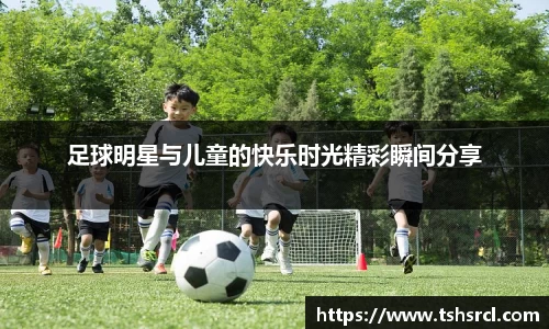 足球明星与儿童的快乐时光精彩瞬间分享