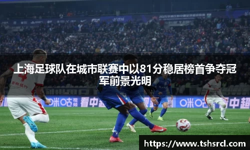 上海足球队在城市联赛中以81分稳居榜首争夺冠军前景光明