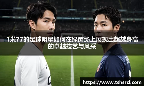 1米77的足球明星如何在绿茵场上展现出超越身高的卓越技艺与风采