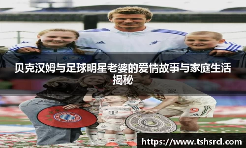 贝克汉姆与足球明星老婆的爱情故事与家庭生活揭秘