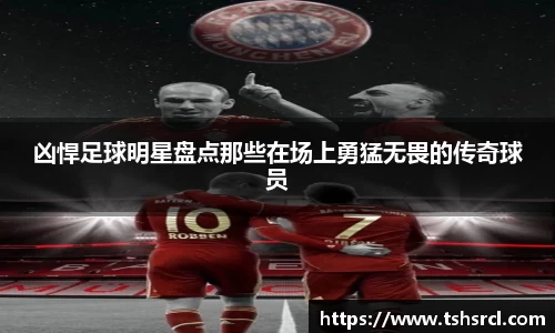 凶悍足球明星盘点那些在场上勇猛无畏的传奇球员