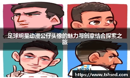 足球明星动漫公仔头像的魅力与创意结合探索之旅