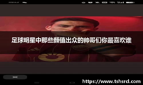 足球明星中那些颜值出众的帅哥们你最喜欢谁