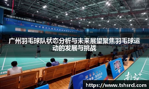 广州羽毛球队状态分析与未来展望聚焦羽毛球运动的发展与挑战