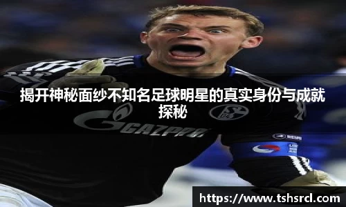 揭开神秘面纱不知名足球明星的真实身份与成就探秘
