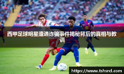 西甲足球明星遭遇诈骗事件揭秘背后的真相与教训