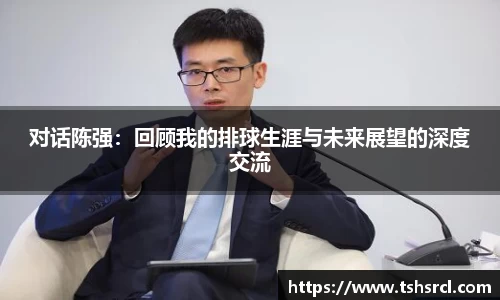 对话陈强：回顾我的排球生涯与未来展望的深度交流