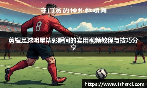 剪辑足球明星精彩瞬间的实用视频教程与技巧分享