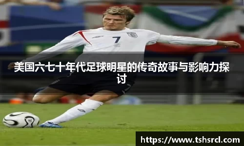 美国六七十年代足球明星的传奇故事与影响力探讨