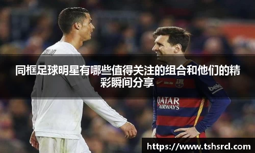 同框足球明星有哪些值得关注的组合和他们的精彩瞬间分享