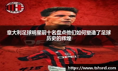 意大利足球明星前十名盘点他们如何塑造了足球历史的辉煌