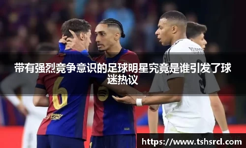 带有强烈竞争意识的足球明星究竟是谁引发了球迷热议