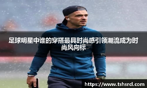 足球明星中谁的穿搭最具时尚感引领潮流成为时尚风向标