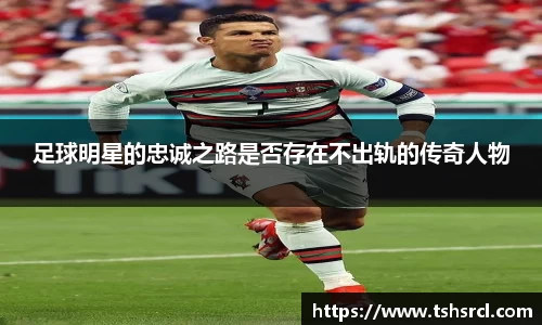 足球明星的忠诚之路是否存在不出轨的传奇人物